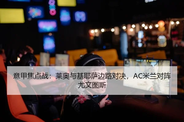 意甲焦点战：莱奥与基耶萨边路对决，AC米兰对阵尤文图斯